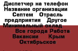 Диспетчер на телефон › Название организации ­ Септем › Отрасль предприятия ­ Другое › Минимальный оклад ­ 23 000 - Все города Работа » Вакансии   . Крым,Октябрьское